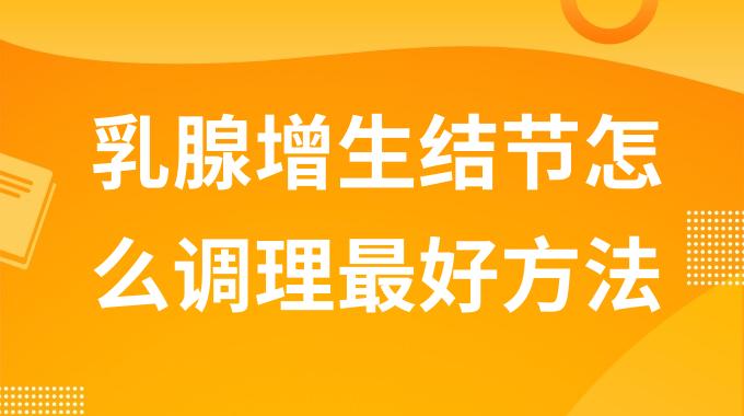乳腺增生结节怎么调理最好方法？如何化解乳房结节和增生