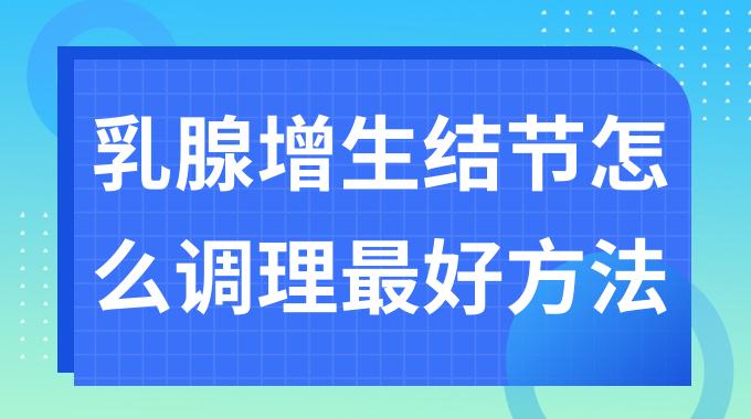 乳腺增生结节怎么调理最好方法是什么？乳腺结节怎么办？
