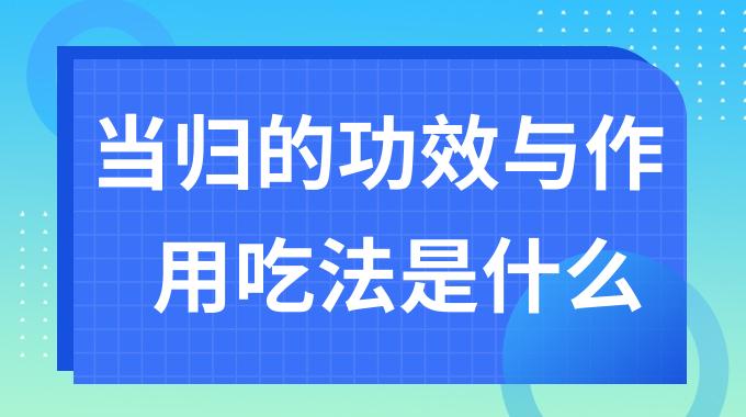 当归的功效与作用吃法是什么？当归对身体有什么好处