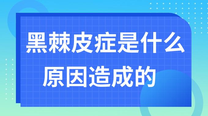 黑棘皮症是什么原因造成的？黑棘皮病是怎么引起的