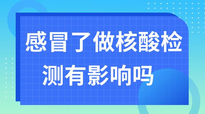感冒了做核酸检测有影响吗？感冒做核酸会不会结果异常