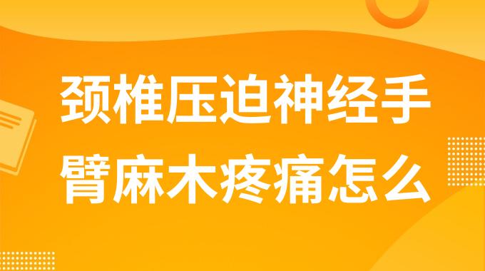 颈椎压迫神经手臂麻木疼痛怎么治疗？颈椎压迫的手疼麻木怎么办