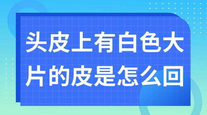 头皮上有白色大片的皮是怎么回事？头皮起一片一片白的是什么毛病