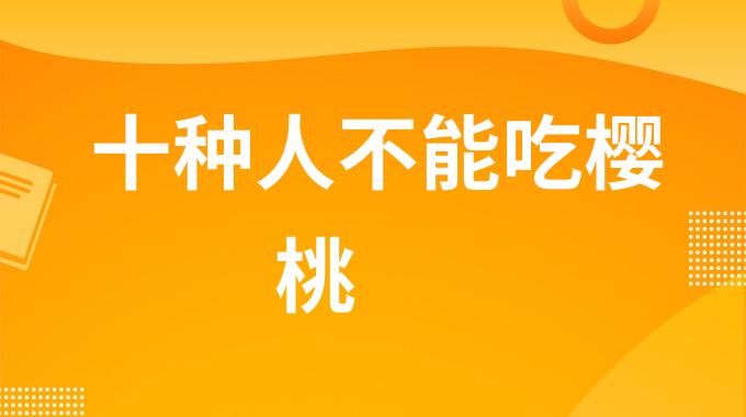 哪十种人不能吃樱桃？樱桃什么人不适合吃